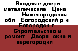 Входные двери металлические › Цена ­ 6 000 - Нижегородская обл., Богородский р-н, Богородск г. Строительство и ремонт » Двери, окна и перегородки   